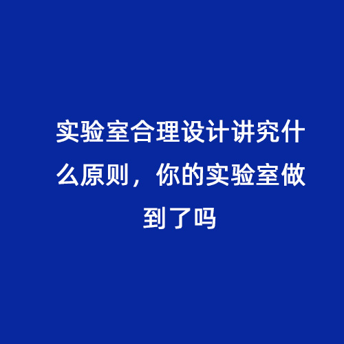 實驗室合理設計講究什么原則，你的實驗室做到了嗎